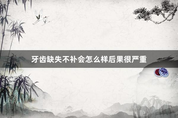 牙齿缺失不补会怎么样后果很严重